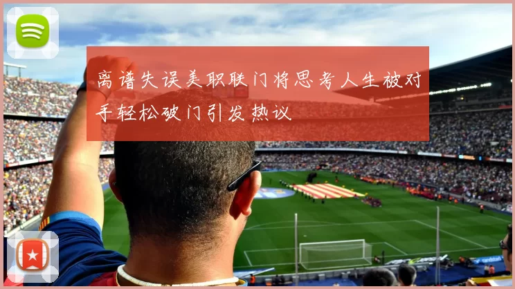 离谱失误美职联门将思考人生被对手轻松破门引发热议