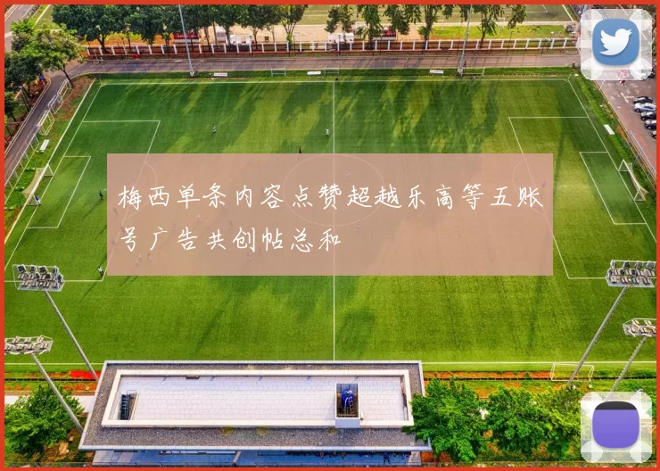 梅西单条内容点赞超越乐高等五账号广告共创帖总和