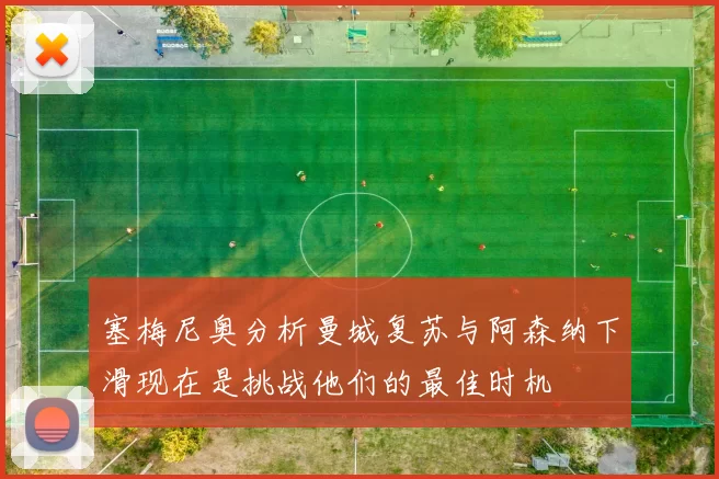 塞梅尼奥分析曼城复苏与阿森纳下滑现在是挑战他们的最佳时机