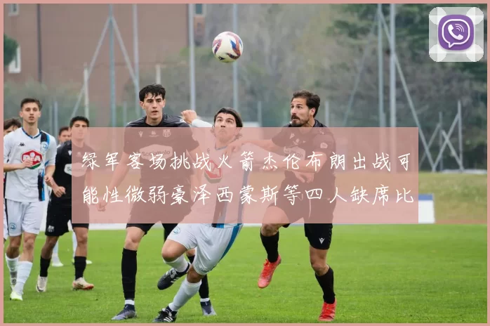 绿军客场挑战火箭杰伦布朗出战可能性微弱豪泽西蒙斯等四人缺席比赛