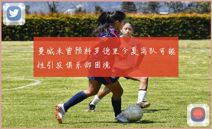 曼城未曾预料罗德里今夏离队可能性引发俱乐部困境
