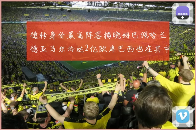 德转身价最高阵容揭晓姆巴佩哈兰德亚马尔均达2亿欧库巴西也在其中