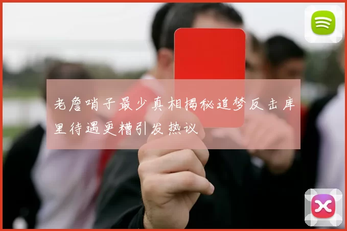 老詹哨子最少真相揭秘追梦反击库里待遇更糟引发热议