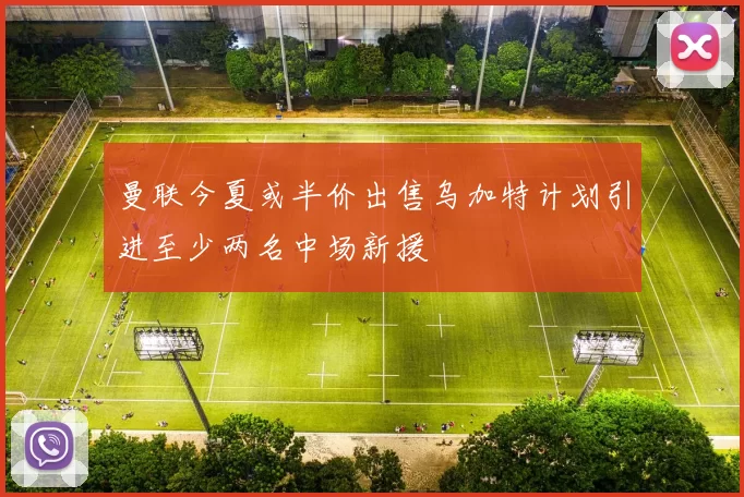 曼联今夏或半价出售乌加特计划引进至少两名中场新援