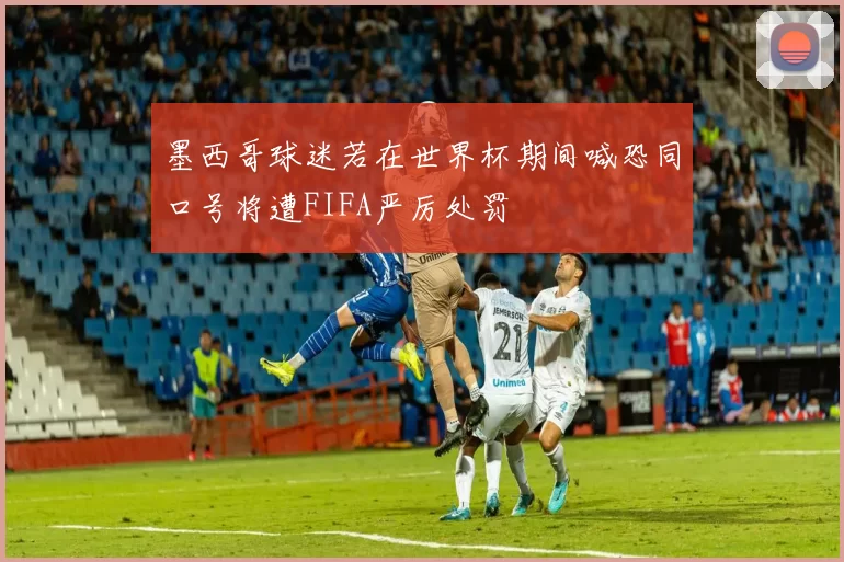墨西哥球迷若在世界杯期间喊恐同口号将遭FIFA严厉处罚