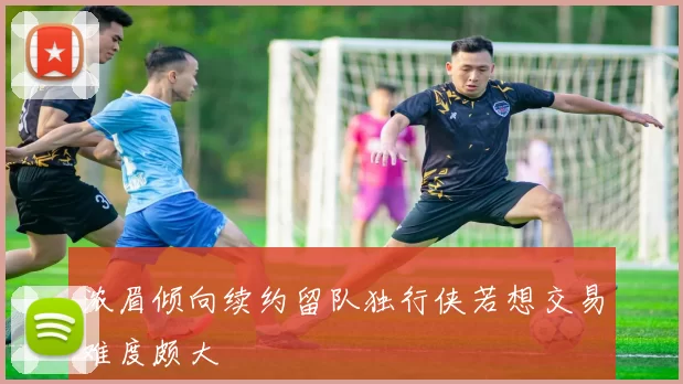 浓眉倾向续约留队独行侠若想交易难度颇大
