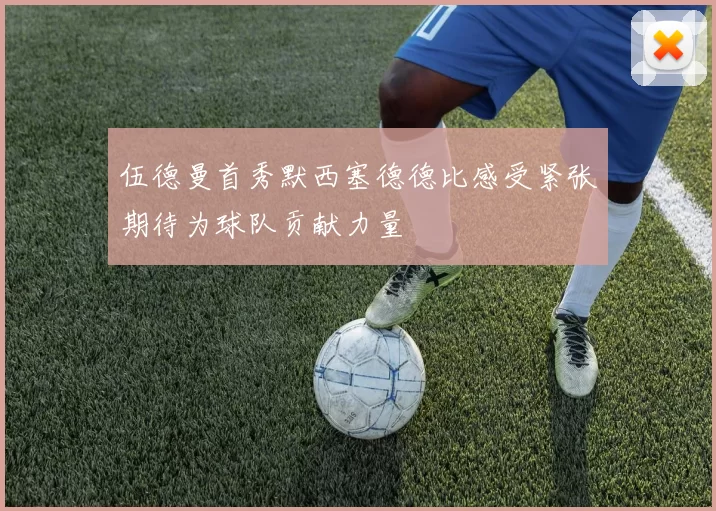 伍德曼首秀默西塞德德比感受紧张期待为球队贡献力量