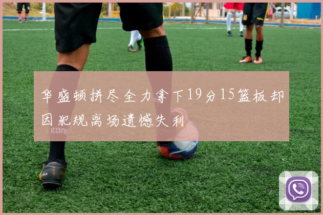 华盛顿拼尽全力拿下19分15篮板却因犯规离场遗憾失利