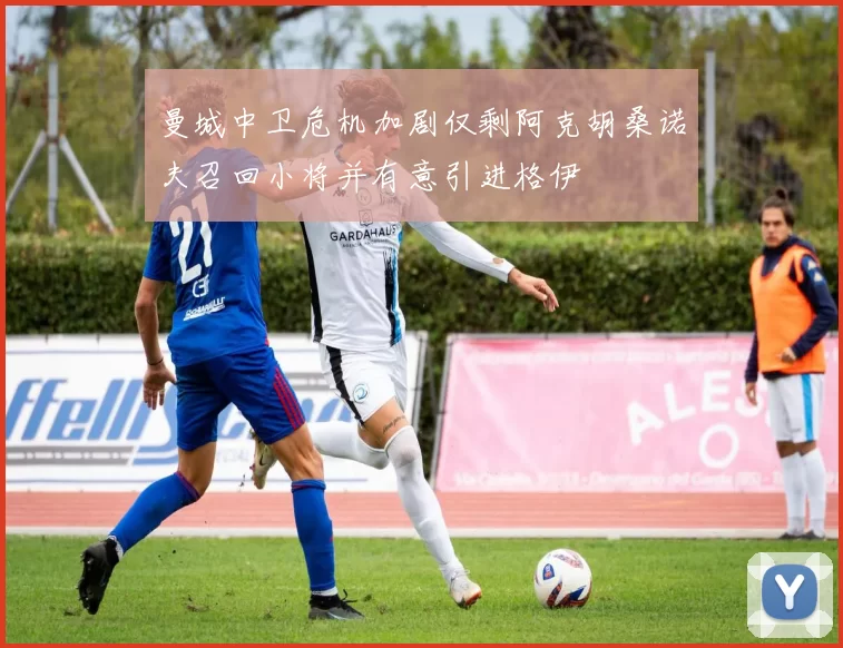 曼城中卫危机加剧仅剩阿克胡桑诺夫召回小将并有意引进格伊