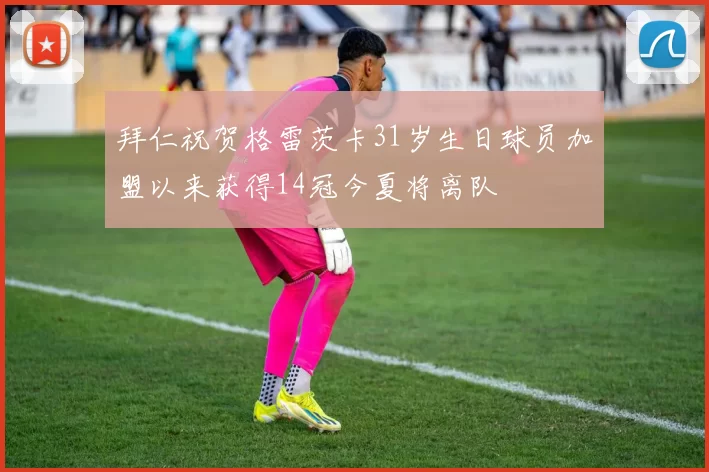 拜仁祝贺格雷茨卡31岁生日球员加盟以来获得14冠今夏将离队