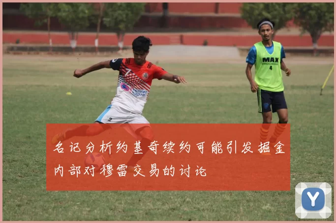 名记分析约基奇续约可能引发掘金内部对穆雷交易的讨论
