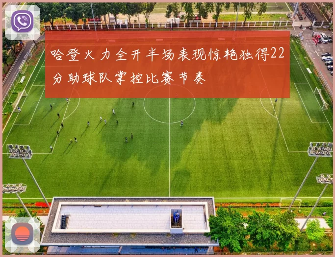 哈登火力全开半场表现惊艳独得22分助球队掌控比赛节奏