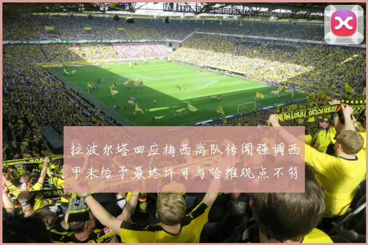 拉波尔塔回应梅西离队传闻强调西甲未给予最终许可与哈维观点不符