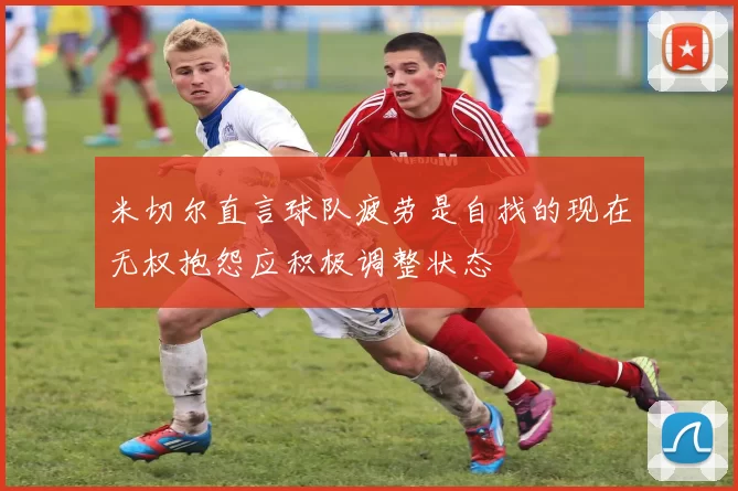 米切尔直言球队疲劳是自找的现在无权抱怨应积极调整状态