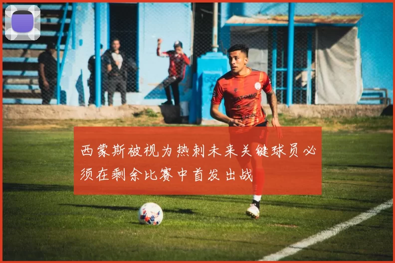 西蒙斯被视为热刺未来关键球员必须在剩余比赛中首发出战