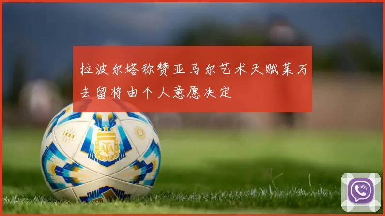 拉波尔塔称赞亚马尔艺术天赋莱万去留将由个人意愿决定