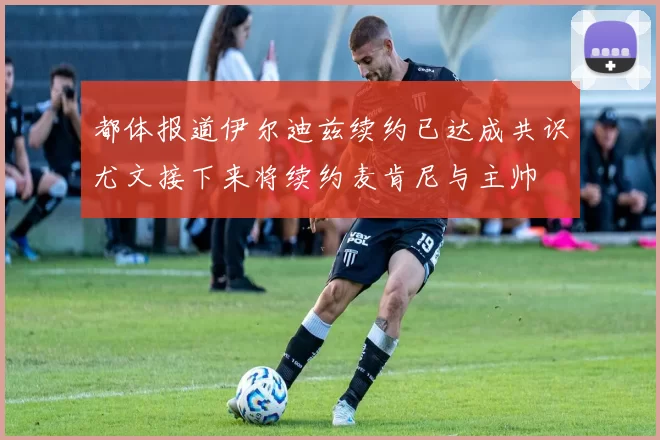 都体报道伊尔迪兹续约已达成共识尤文接下来将续约麦肯尼与主帅