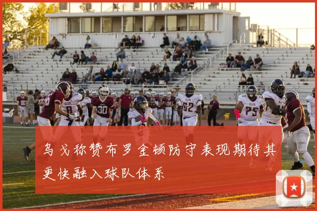 乌戈称赞布罗金顿防守表现期待其更快融入球队体系